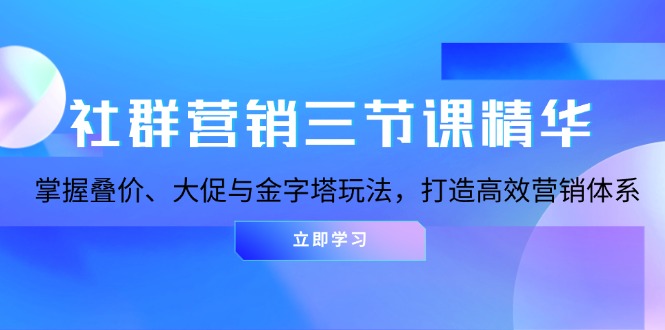 社群营销三节课精华：掌握叠价、大促与金字塔玩法，打造高效营销体系-米壳知道—知识分享平台