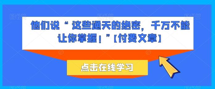 他们说 “ 这些通天的绝密，千万不能让你掌握! ”【付费文章】-米壳知道—知识分享平台