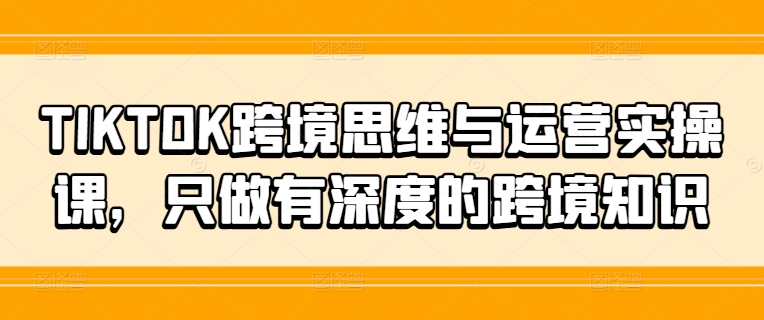 TIKTOK跨境思维与运营实操课，只做有深度的跨境知识-米壳知道—知识分享平台