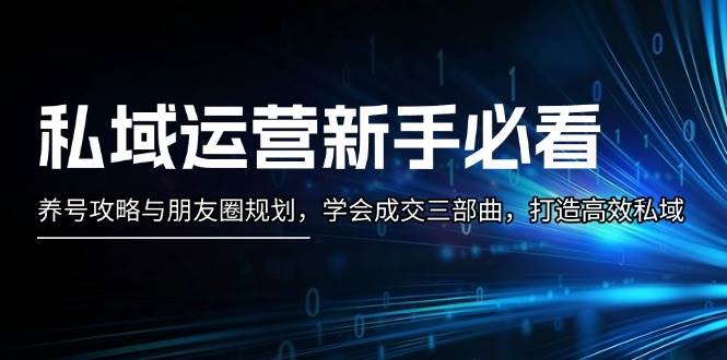 私域运营新手必看：养号攻略与朋友圈规划，学会成交三部曲，打造高效私域-米壳知道—知识分享平台