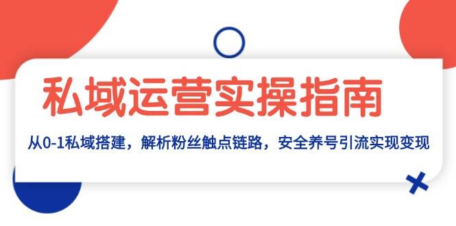 私域运营实操指南：从0-1私域搭建，解析粉丝触点链路，安全养号引流变现-米壳知道—知识分享平台