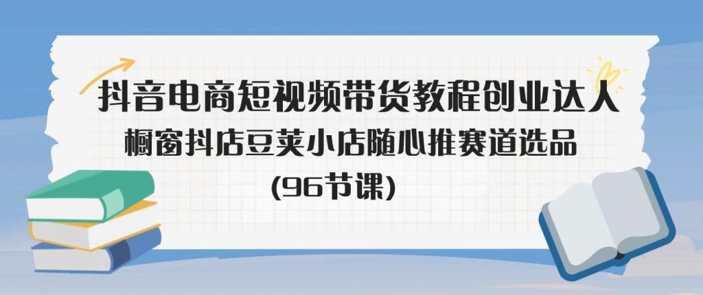 抖音电商短视频带货教程创业达人橱窗抖店豆荚小店随心推赛道选品(96节课)