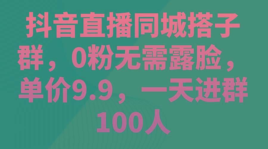 抖音直播同城搭子群，0粉无需露脸，单价9.9，一天进群100人-米壳知道—知识分享平台