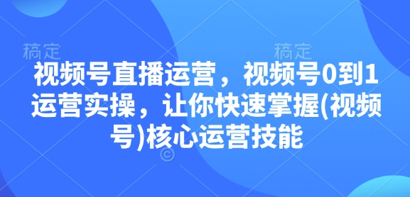 视频号直播运营，视频号0到1运营实操，让你快速掌握(视频号)核心运营技能-米壳知道—知识分享平台