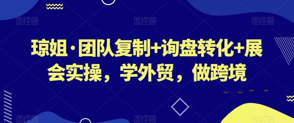 琼姐·团队复制+询盘转化+展会实操，学外贸，做跨境-米壳知道—知识分享平台