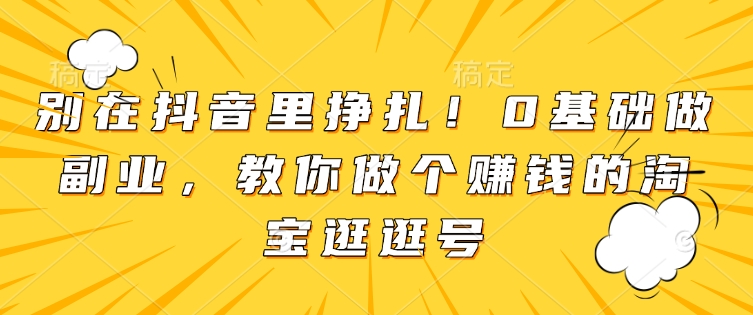 别在抖音里挣扎！0基础做副业，教你做个赚钱的淘宝逛逛号-米壳知道—知识分享平台