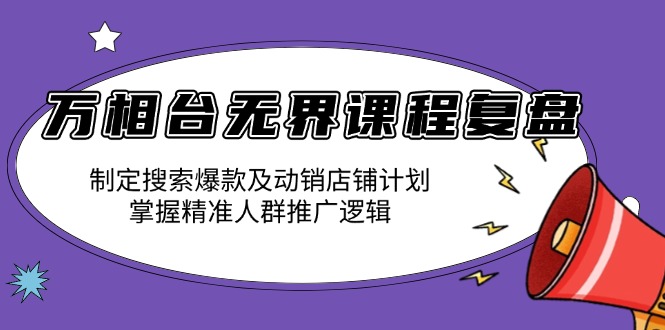 万相台无界课程复盘：制定搜索爆款及动销店铺计划，掌握精准人群推广逻辑-米壳知道—知识分享平台