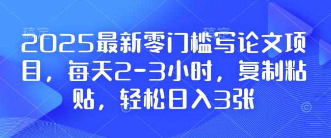 2025最新零门槛写论文项目，每天2-3小时，复制粘贴，轻松日入3张，附详细资料教程【揭秘】-米壳知道—知识分享平台