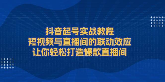 抖音起号实战教程，短视频与直播间的联动效应，让你轻松打造爆款直播间-米壳知道—知识分享平台