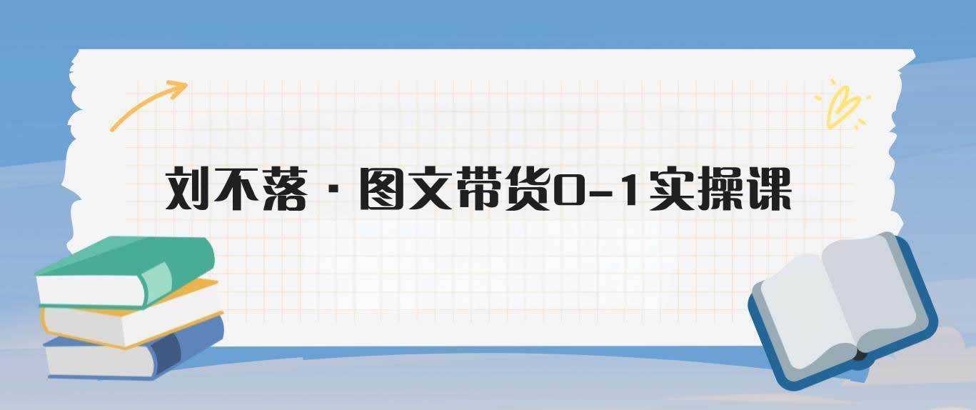 刘不落·图文带货0-1实操课-米壳知道—知识分享平台