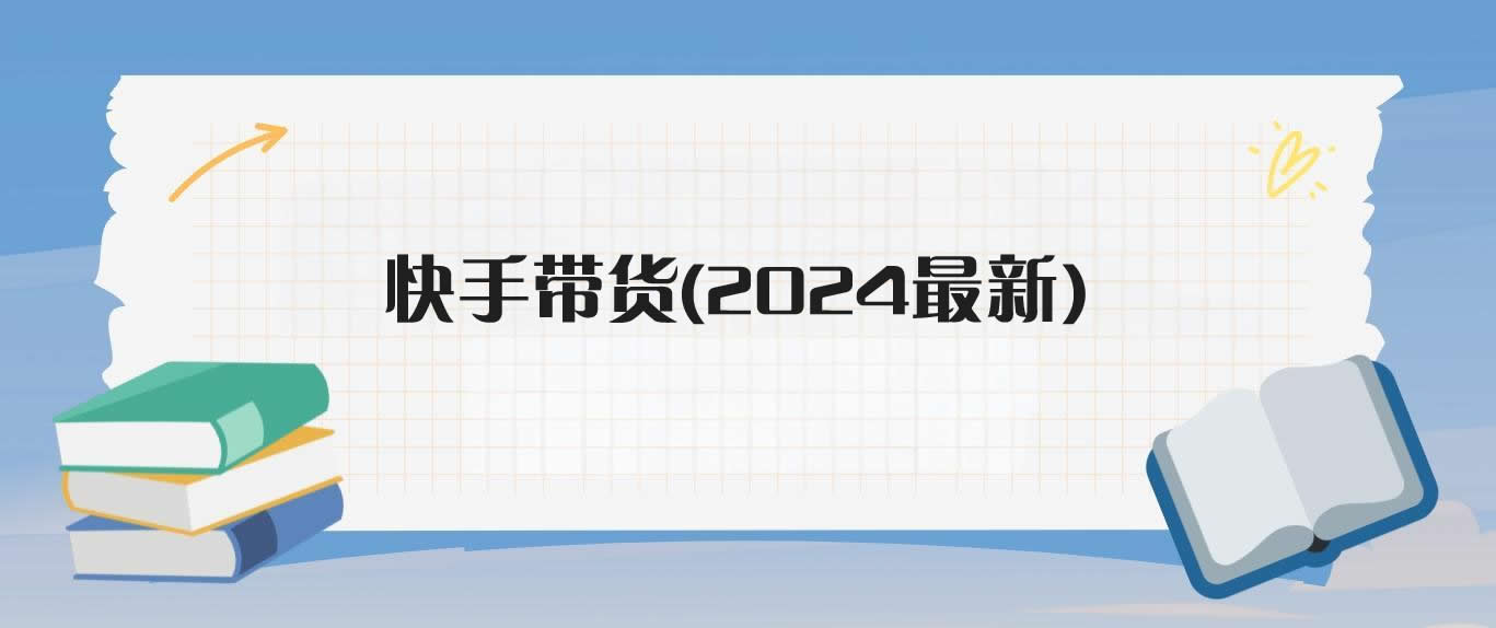 快手带货(2024最新)-米壳知道—知识分享平台