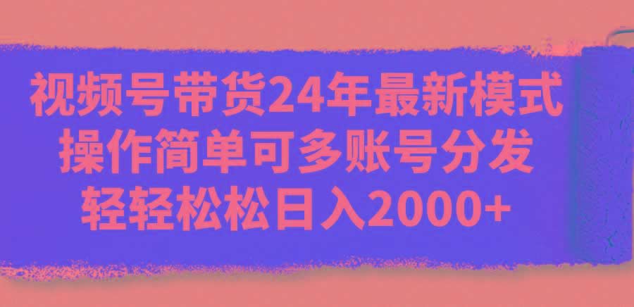 视频号带货24年最新模式，操作简单可多账号分发，轻轻松松日入2000+