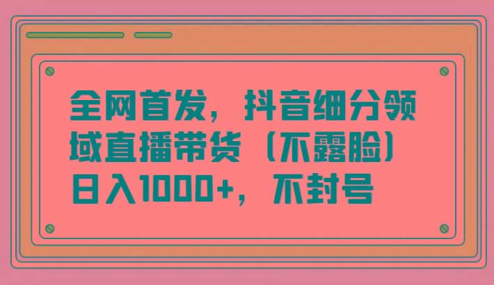 全网首发，抖音细分领域直播带货(不露脸)项目，日入1000+，不封号-米壳知道—知识分享平台