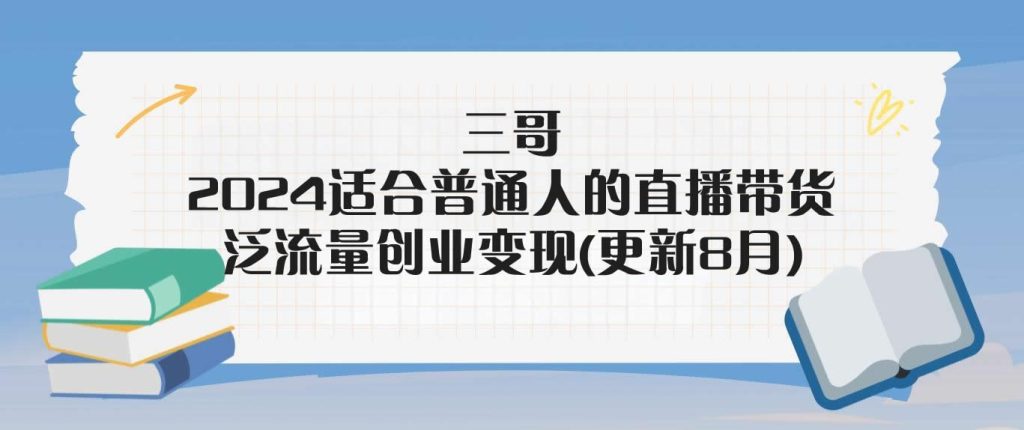 三哥·2024适合普通人的直播带货，泛流量创业变现(更新8月)