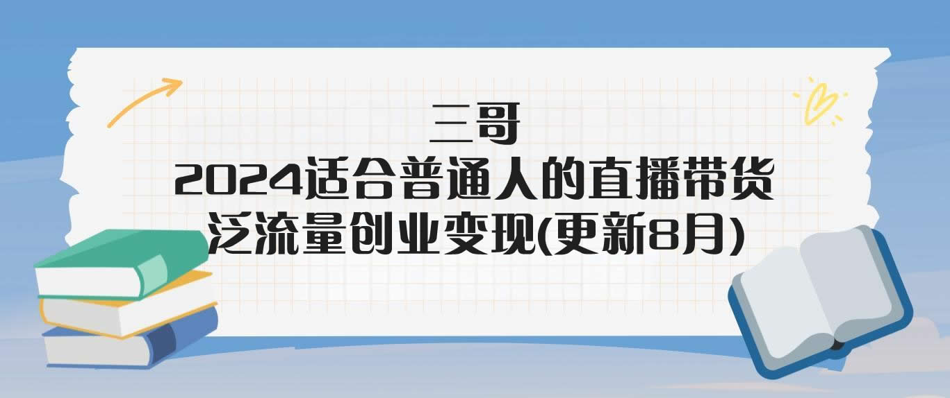 三哥·2024适合普通人的直播带货，泛流量创业变现(更新8月)-米壳知道—知识分享平台