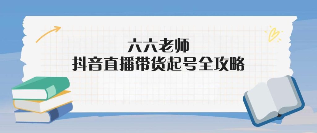 六六老师·2024年抖音直播带货起号全攻略