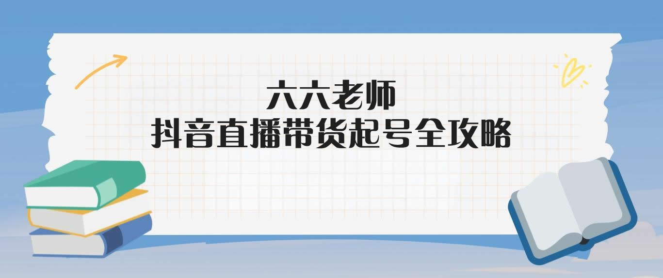 六六老师·2024年抖音直播带货起号全攻略-米壳知道—知识分享平台