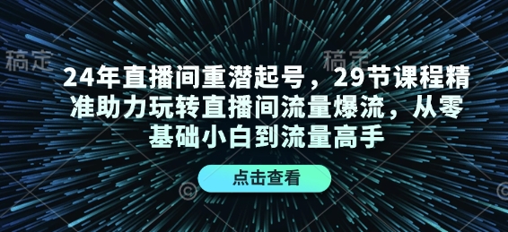 24年直播间重潜起号，29节课程精准助力玩转直播间流量爆流，从零基础小白到流量高手-米壳知道—知识分享平台