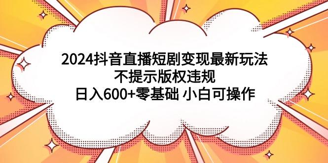 (9305期)2024抖音直播短剧变现最新玩法，不提示版权违规 日入600+零基础 小白可操作-米壳知道—知识分享平台