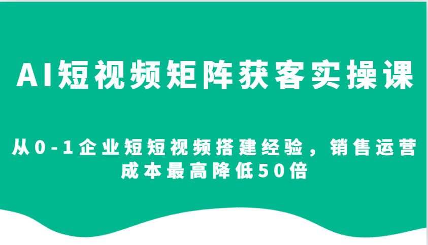 AI短视频矩阵获客实操课，从0-1企业短短视频搭建经验，销售运营成本最高降低50倍-米壳知道—知识分享平台