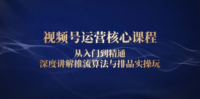 视频号运营核心课程，从入门到精通，深度讲解推流算法与排品实操玩-米壳知道—知识分享平台