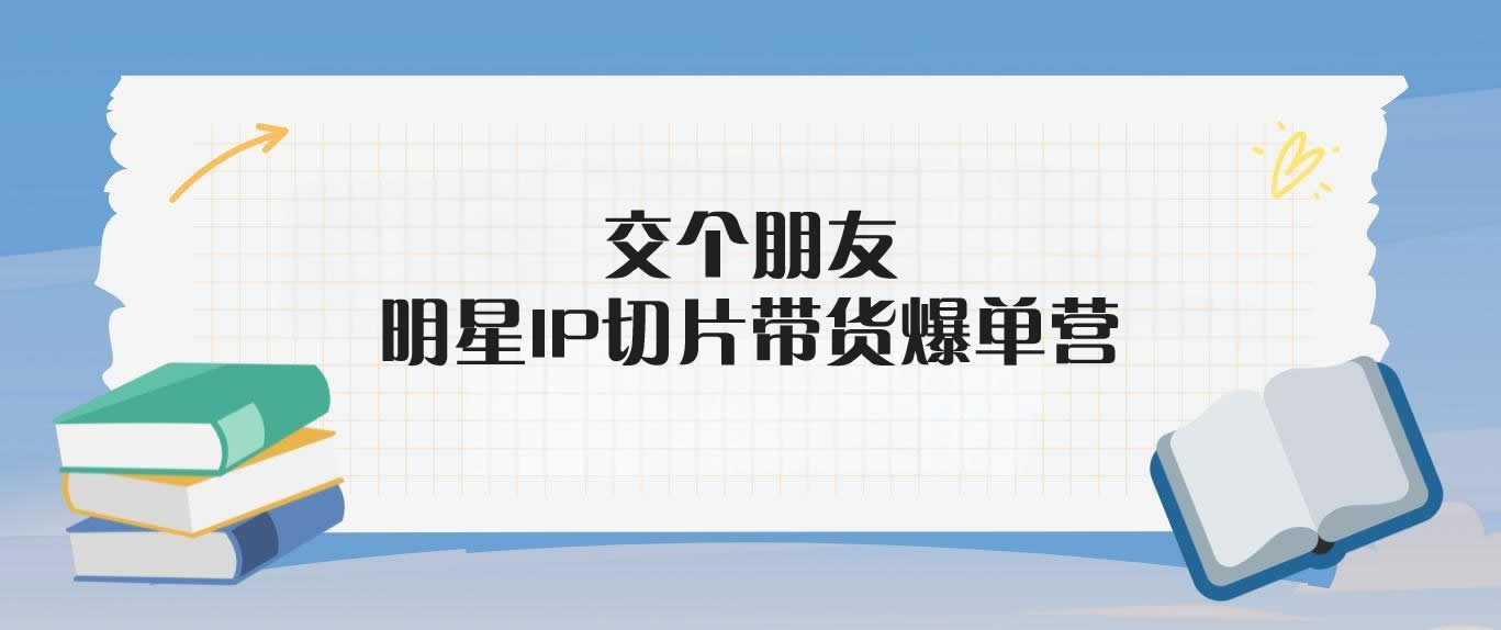 交个朋友·明星IP切片带货爆单营-米壳知道—知识分享平台