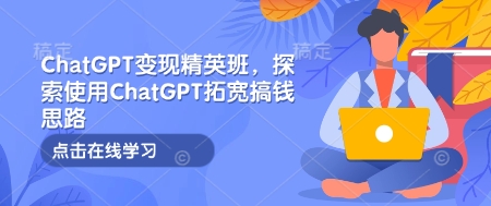 ChatGPT变现精英班，探索使用ChatGPT拓宽搞钱思路-米壳知道—知识分享平台