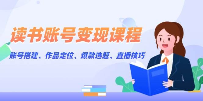 读书账号变现课程：账号搭建、作品定位、爆款选题、直播技巧-米壳知道—知识分享平台