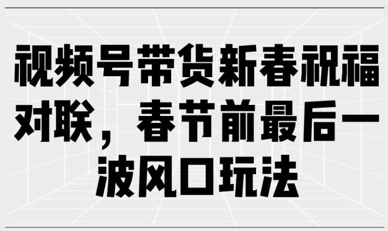 视频号带货新春祝福对联,春节前最后一波风口玩法-米壳知道—知识分享平台