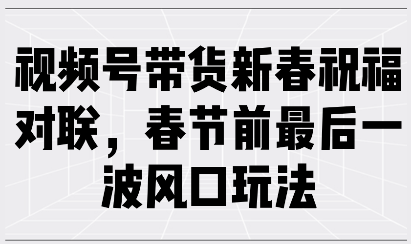 视频号带货新春祝福对联，春节前最后一波风口玩法-米壳知道—知识分享平台