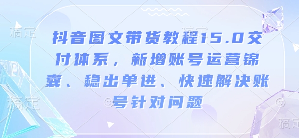 抖音图文带货教程15.0交付体系，新增账号运营锦囊、稳出单进、快速解决账号针对问题-米壳知道—知识分享平台