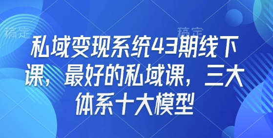 私域变现系统43期线下课，最好的私域课，三大体系十大模型-米壳知道—知识分享平台