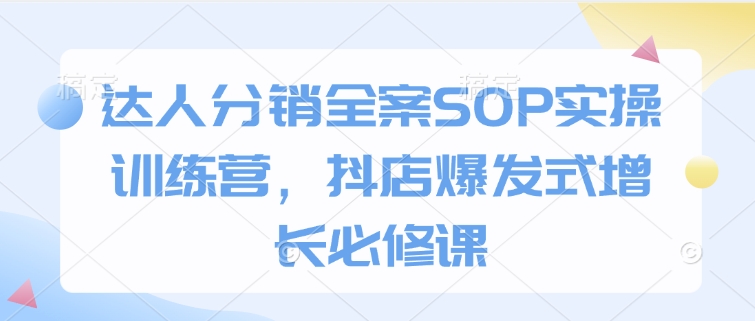 达人分销全案SOP实操训练营，抖店爆发式增长必修课-米壳知道—知识分享平台