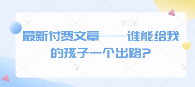 最新付费文章——谁能给我的孩子一个出路?-米壳知道—知识分享平台