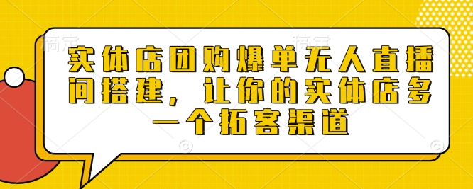 实体店团购爆单无人直播间搭建，让你的实体店多一个拓客渠道-米壳知道—知识分享平台