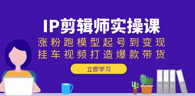 IP剪辑师实操课：涨粉跑模型起号到变现，挂车视频打造爆款带货-米壳知道—知识分享平台