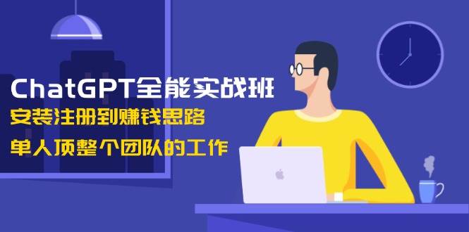 ChatGPT全能实战班，安装注册到赚钱思路，单人顶整个团队的工作-米壳知道—知识分享平台