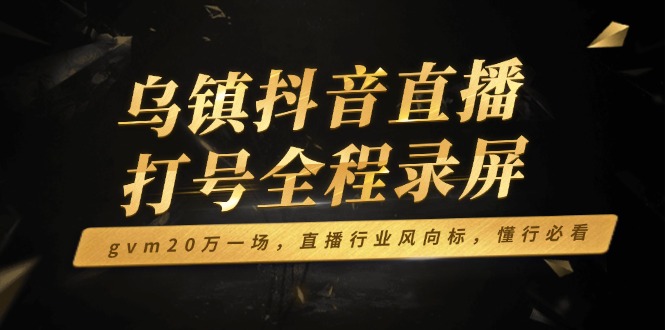 乌镇抖音直播打号全程录屏，gvm20万一场，直播行业风向标，懂行必看-米壳知道—知识分享平台