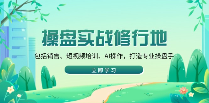 操盘实战修行地：包括销售、短视频培训、AI操作，打造专业操盘手-米壳知道—知识分享平台