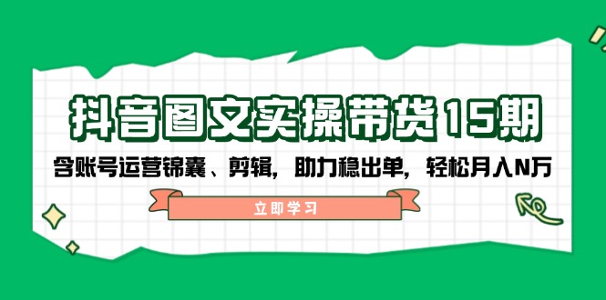 抖音 图文实操带货15期，含账号运营锦囊、剪辑，助力稳出单，轻松月入N万-米壳知道—知识分享平台