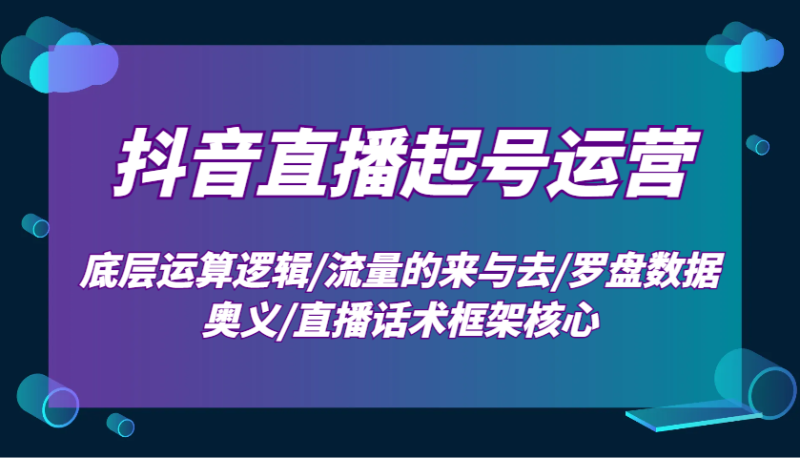抖音直播起号运营：底层运算逻辑/流量的来与去/罗盘数据奥义/直播话术框架核心-米壳知道—知识分享平台