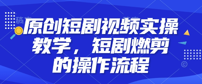 原创短剧视频实操教学，短剧燃剪的操作流程-米壳知道—知识分享平台