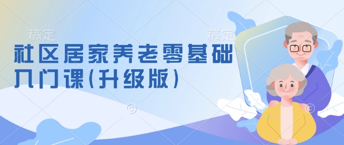 社区居家养老零基础入门课(升级版)了解新手做养老的可行模式，掌握养老项目的筹备方法-米壳知道—知识分享平台