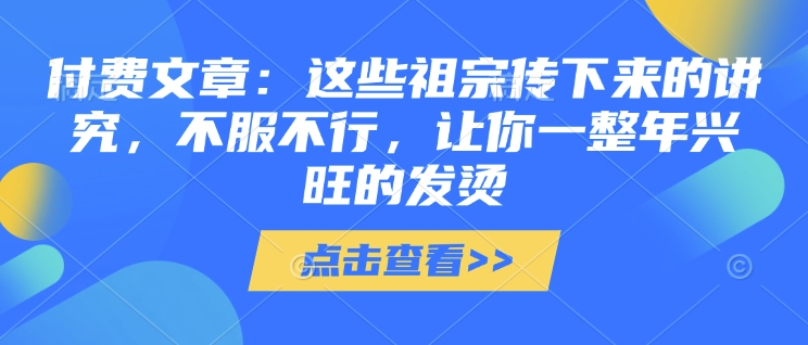 付费文章：这些祖宗传下来的讲究，不服不行，让你一整年兴旺的发烫!(全文收藏)-米壳知道—知识分享平台