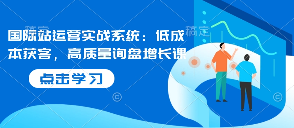 国际站运营实战系统：低成本获客，高质量询盘增长课-米壳知道—知识分享平台