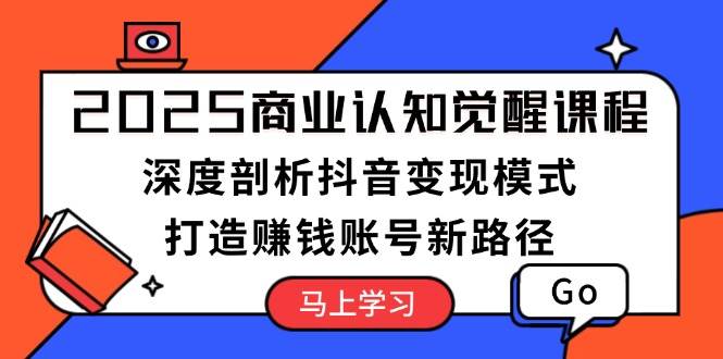 2025商业认知觉醒课程：深度剖析抖音变现模式，打造赚钱账号新路径-米壳知道—知识分享平台