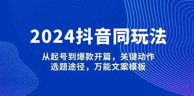 2024抖音同玩法，从起号到爆款开篇，关键动作，选题途径，万能文案模板-米壳知道—知识分享平台