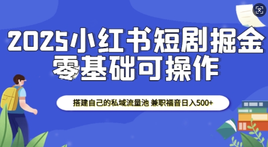 2025小红书短剧掘金，搭建自己的私域流量池，兼职福音日入5张-米壳知道—知识分享平台