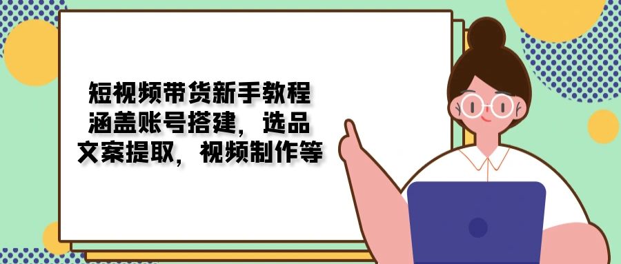 短视频带货新手教程：涵盖账号搭建，选品，文案提取，视频制作等-米壳知道—知识分享平台