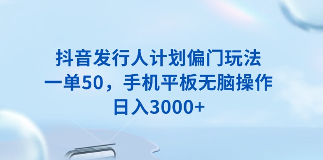 抖音发行人计划偏门玩法，一单50，手机平板无脑操作，日入3000+-米壳知道—知识分享平台